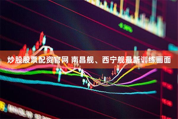 炒股股票配资官网 南昌舰、西宁舰最新训练画面