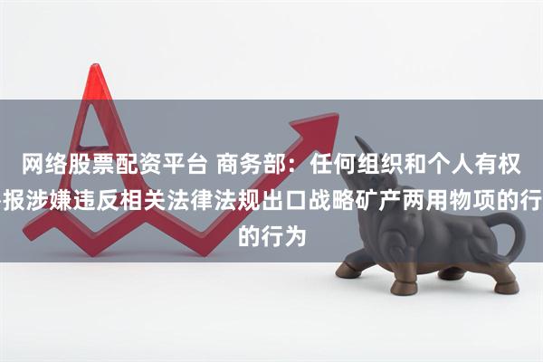 网络股票配资平台 商务部：任何组织和个人有权举报涉嫌违反相关法律法规出口战略矿产两用物项的行为