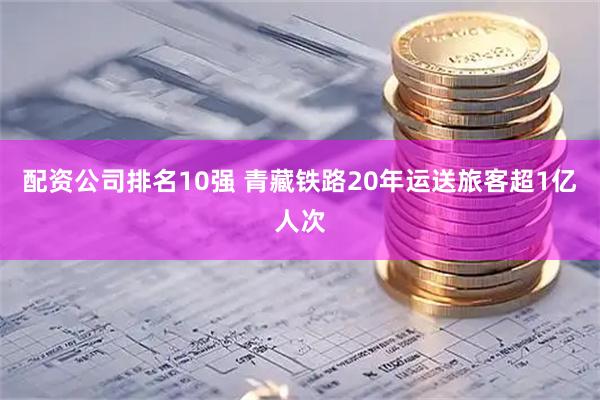 配资公司排名10强 青藏铁路20年运送旅客超1亿人次