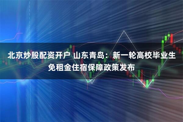 北京炒股配资开户 山东青岛：新一轮高校毕业生免租金住宿保障政策发布