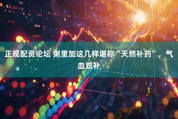 正规配资论坛 粥里加这几样堪称“天然补药”，气血双补