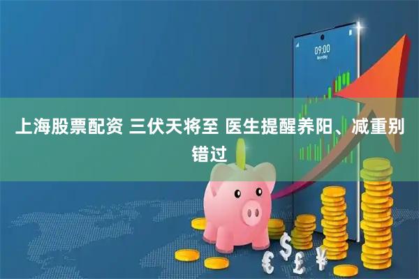 上海股票配资 三伏天将至 医生提醒养阳、减重别错过