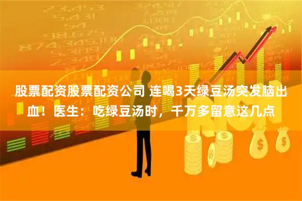 股票配资股票配资公司 连喝3天绿豆汤突发脑出血！医生：吃绿豆汤时，千万多留意这几点