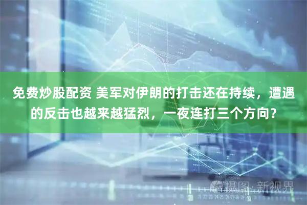 免费炒股配资 美军对伊朗的打击还在持续，遭遇的反击也越来越猛烈，一夜连打三个方向？