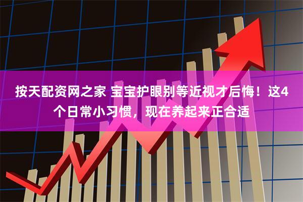 按天配资网之家 宝宝护眼别等近视才后悔！这4个日常小习惯，现在养起来正合适