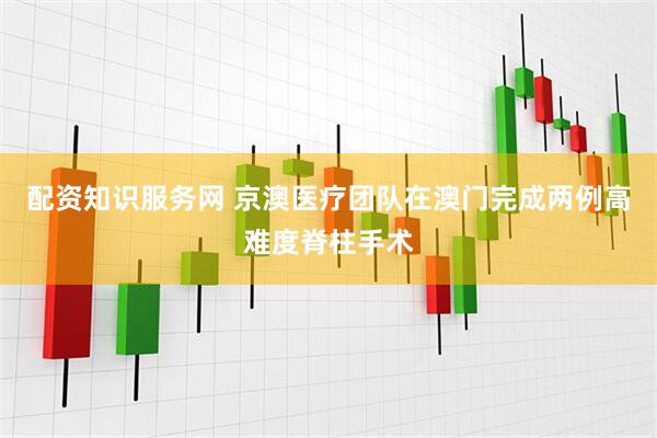 配资知识服务网 京澳医疗团队在澳门完成两例高难度脊柱手术