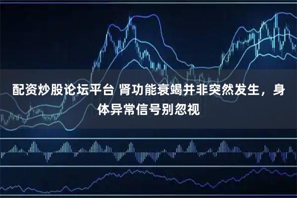配资炒股论坛平台 肾功能衰竭并非突然发生,身体异常信号别忽视
