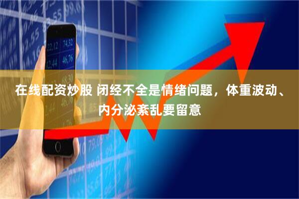 在线配资炒股 闭经不全是情绪问题，体重波动、内分泌紊乱要留意