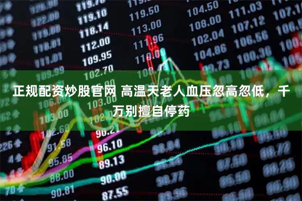 正规配资炒股官网 高温天老人血压忽高忽低，千万别擅自停药