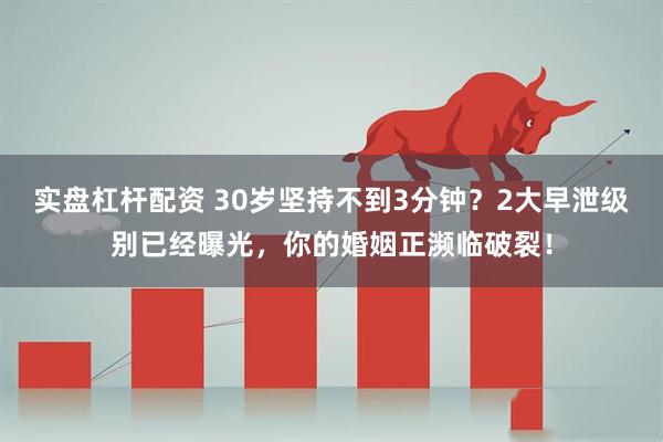 实盘杠杆配资 30岁坚持不到3分钟？2大早泄级别已经曝光，你的婚姻正濒临破裂！