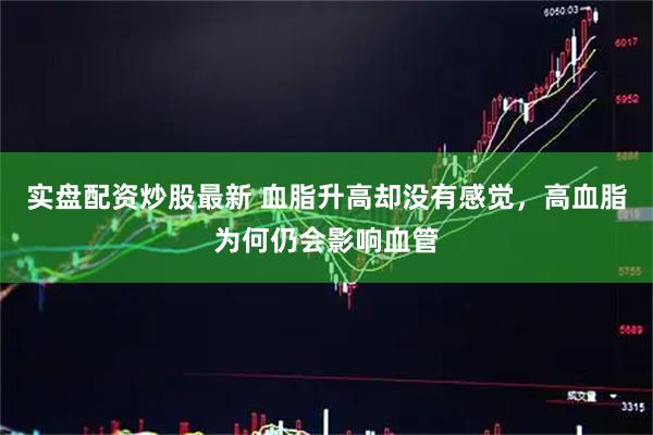实盘配资炒股最新 血脂升高却没有感觉，高血脂为何仍会影响血管