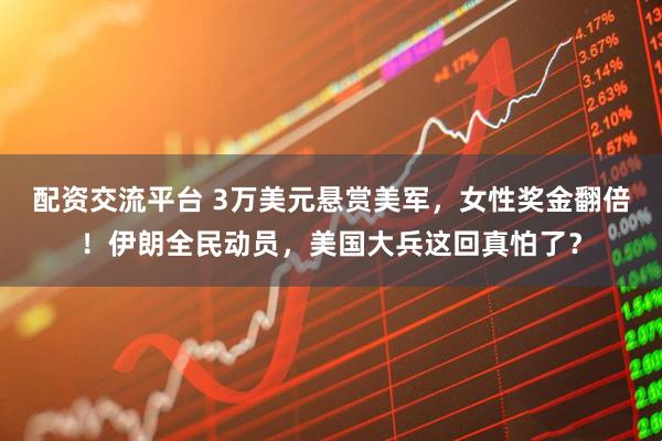 配资交流平台 3万美元悬赏美军，女性奖金翻倍！伊朗全民动员，美国大兵这回真怕了？