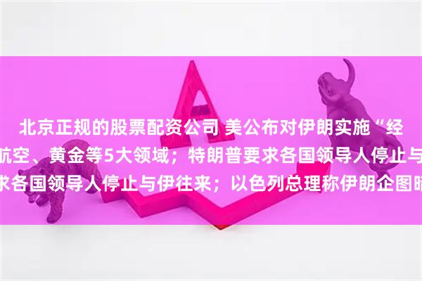北京正规的股票配资公司 美公布对伊朗实施“经济孤立”制裁细则：涉航空、黄金等5大领域；特朗普要求各国领导人停止与伊往来；以色列总理称伊朗企图暗杀其子